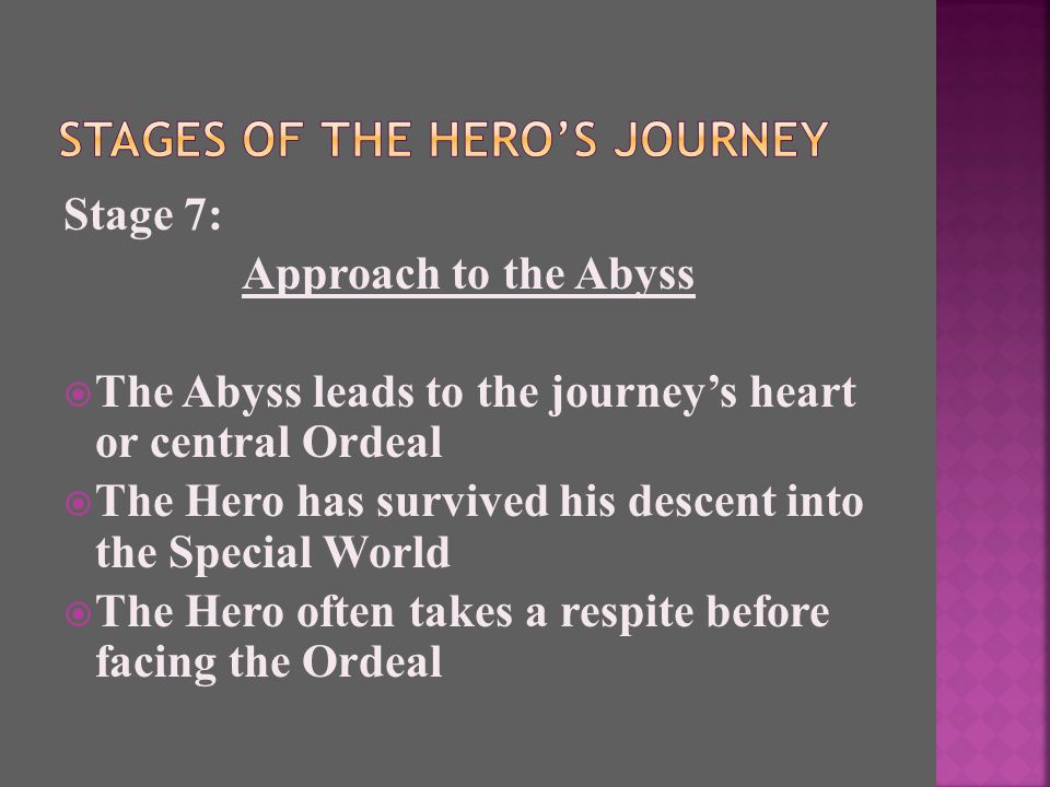 Stage 7: Approach to the Abyss  The Abyss leads to the journey’s heart or central Ordeal  The Hero has survived his descent into the Special World  The Hero often takes a respite before facing the Ordeal