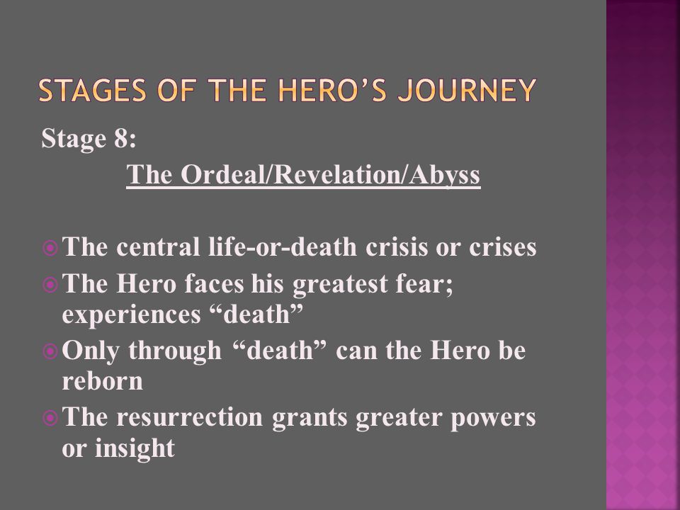 Stage 8: The Ordeal/Revelation/Abyss  The central life-or-death crisis or crises  The Hero faces his greatest fear; experiences death  Only through death can the Hero be reborn  The resurrection grants greater powers or insight