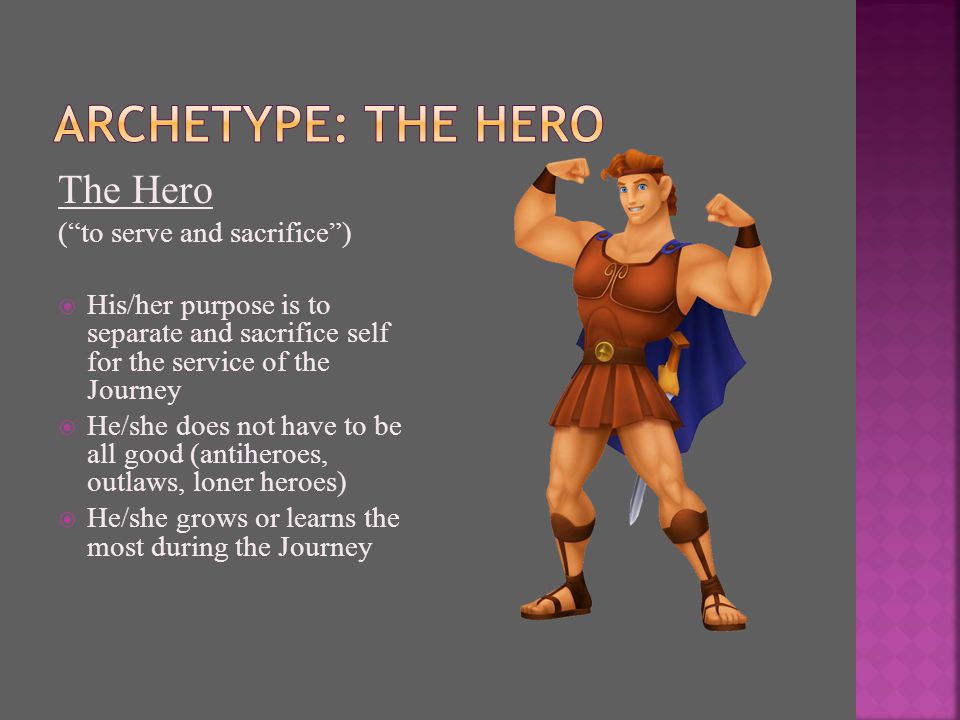 The Hero ( to serve and sacrifice )  His/her purpose is to separate and sacrifice self for the service of the Journey  He/she does not have to be all good (antiheroes, outlaws, loner heroes)  He/she grows or learns the most during the Journey