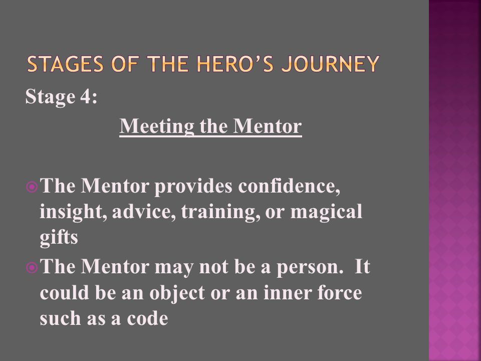 Stage 4: Meeting the Mentor  The Mentor provides confidence, insight, advice, training, or magical gifts  The Mentor may not be a person.