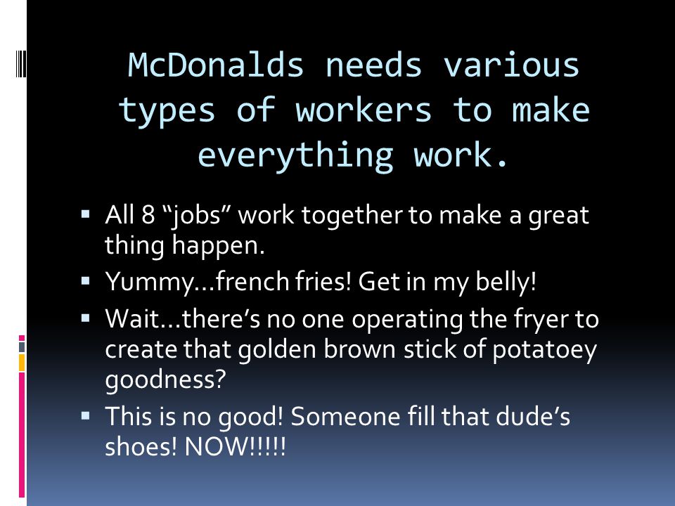McDonalds needs various types of workers to make everything work.