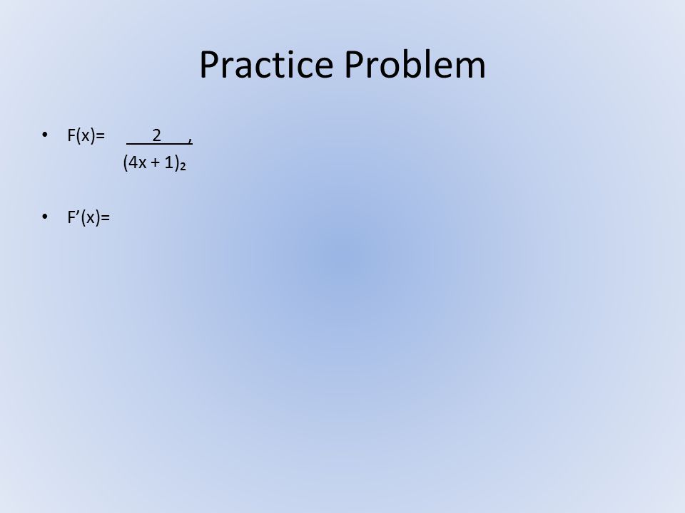 Practice Problem F(x)= 2, (4x + 1)₂ F’(x)=