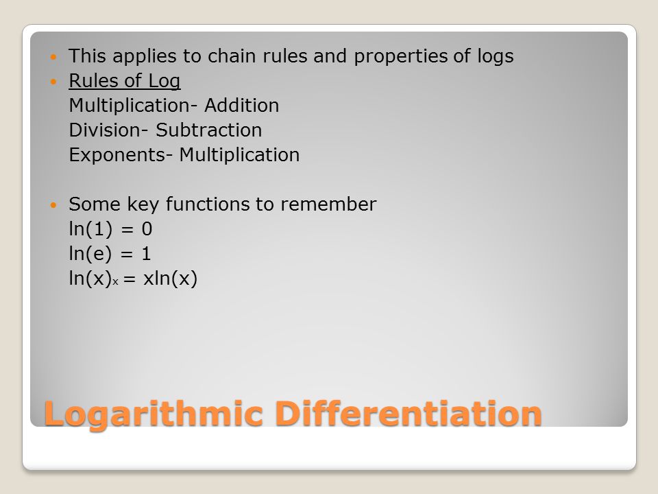 Logarithmic Differentiation This applies to chain rules and properties of logs Rules of Log Multiplication- Addition Division- Subtraction Exponents- Multiplication Some key functions to remember ln(1) = 0 ln(e) = 1 ln(x) x = xln(x)