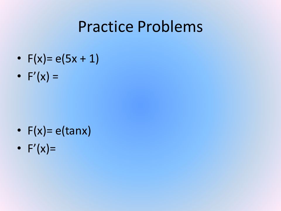 Practice Problems F(x)= e(5x + 1) F’(x) = F(x)= e(tanx) F’(x)=