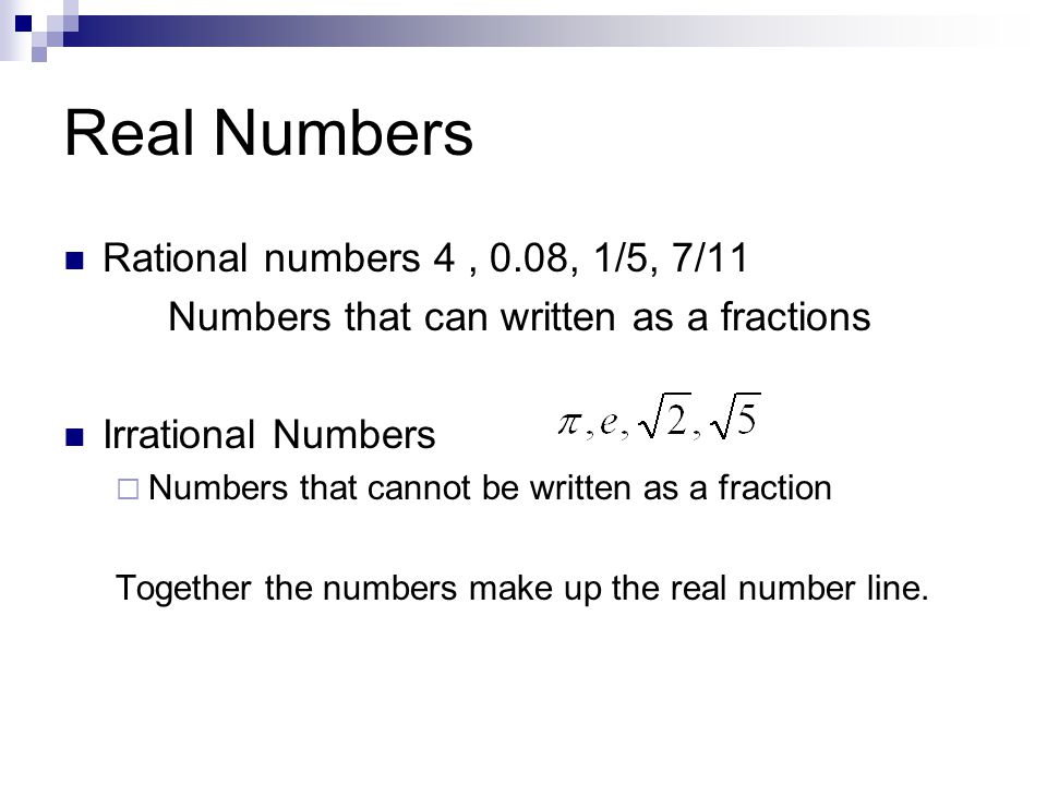 Real Numbers Rational numbers 4, 0.08, 1/5, 7/11 Numbers that can written as a fractions Irrational Numbers  Numbers that cannot be written as a fraction Together the numbers make up the real number line.