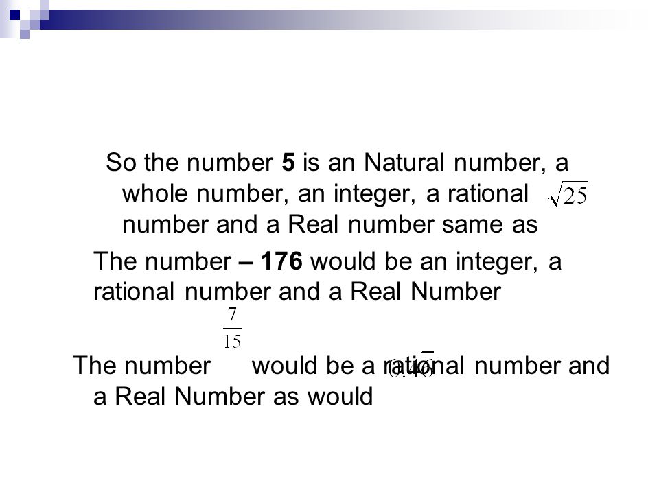 So the number 5 is an Natural number, a whole number, an integer, a rational number and a Real number same as The number – 176 would be an integer, a rational number and a Real Number The number would be a rational number and a Real Number as would