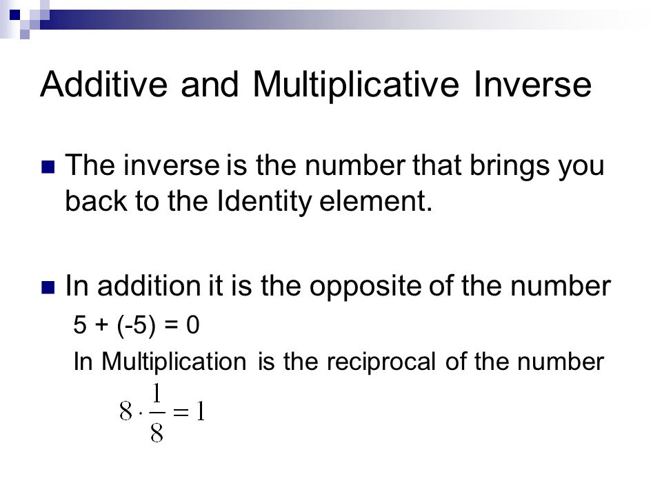 Additive and Multiplicative Inverse The inverse is the number that brings you back to the Identity element.