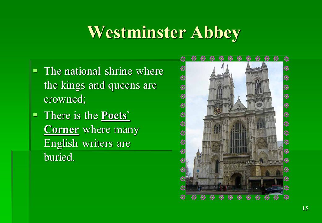15 Westminster Abbey  The national shrine where the kings and queens are crowned;  There is the Poets` Corner where many English writers are buried.