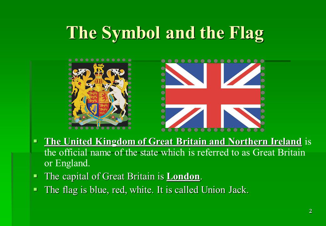 2 The Symbol and the Flag The Symbol and the Flag  The United Kingdom of Great Britain and Northern Ireland  The United Kingdom of Great Britain and Northern Ireland is the official name of the state which is referred to as Great Britain or England.
