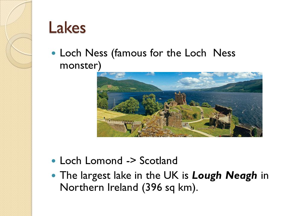 Lakes Loch Ness (famous for the Loch Ness monster) Loch Lomond -> Scotland The largest lake in the UK is Lough Neagh in Northern Ireland (396 sq km).