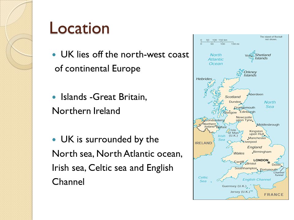 Location UK lies off the north-west coast of continental Europe Islands -Great Britain, Northern Ireland UK is surrounded by the North sea, North Atlantic ocean, Irish sea, Celtic sea and English Channel
