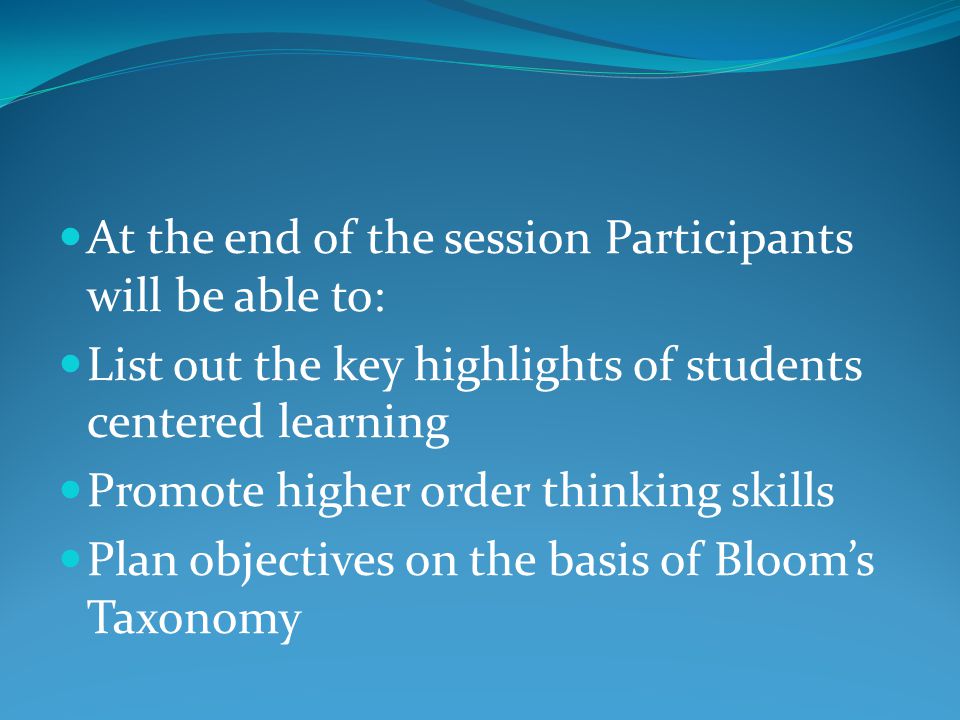 At the end of the session Participants will be able to: List out the key highlights of students centered learning Promote higher order thinking skills Plan objectives on the basis of Bloom’s Taxonomy