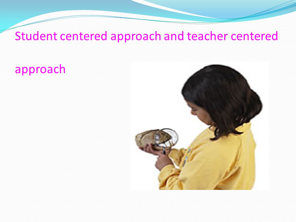 Student centered approach and teacher centered approach