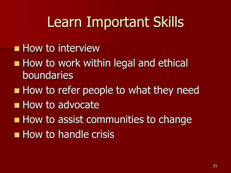 15 Learn Important Skills How to interview How to interview How to work within legal and ethical boundaries How to work within legal and ethical boundaries How to refer people to what they need How to refer people to what they need How to advocate How to advocate How to assist communities to change How to assist communities to change How to handle crisis How to handle crisis