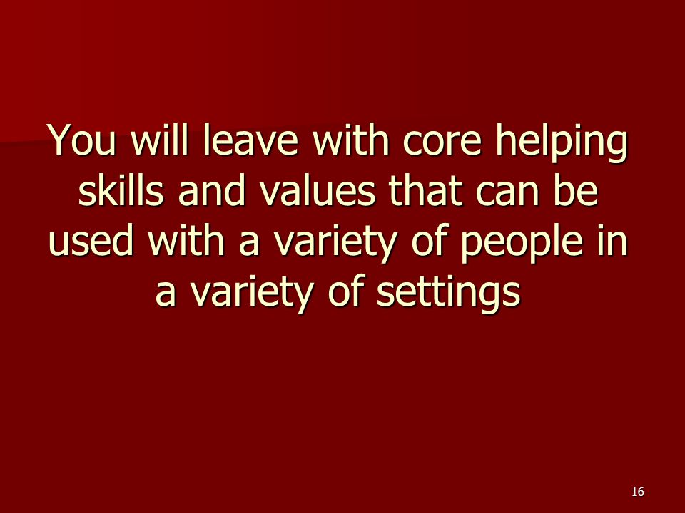 16 You will leave with core helping skills and values that can be used with a variety of people in a variety of settings
