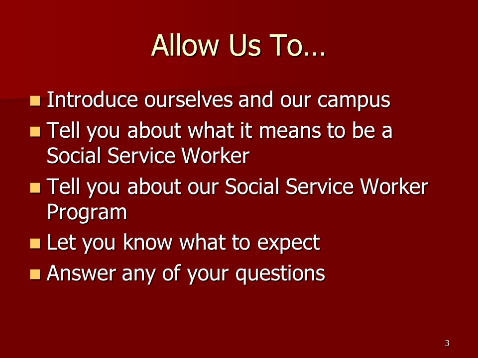 3 Allow Us To… Introduce ourselves and our campus Introduce ourselves and our campus Tell you about what it means to be a Social Service Worker Tell you about what it means to be a Social Service Worker Tell you about our Social Service Worker Program Tell you about our Social Service Worker Program Let you know what to expect Let you know what to expect Answer any of your questions Answer any of your questions