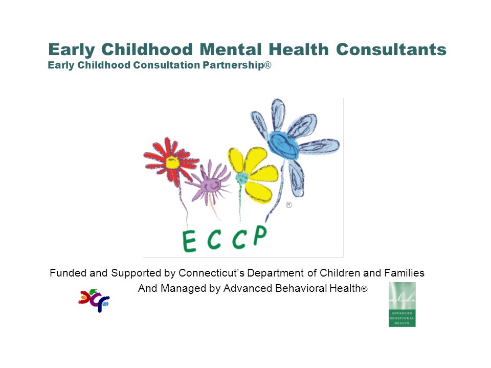Early Childhood Mental Health Consultants Early Childhood Consultation Partnership® Funded and Supported by Connecticut’s Department of Children and Families And Managed by Advanced Behavioral Health ® ®