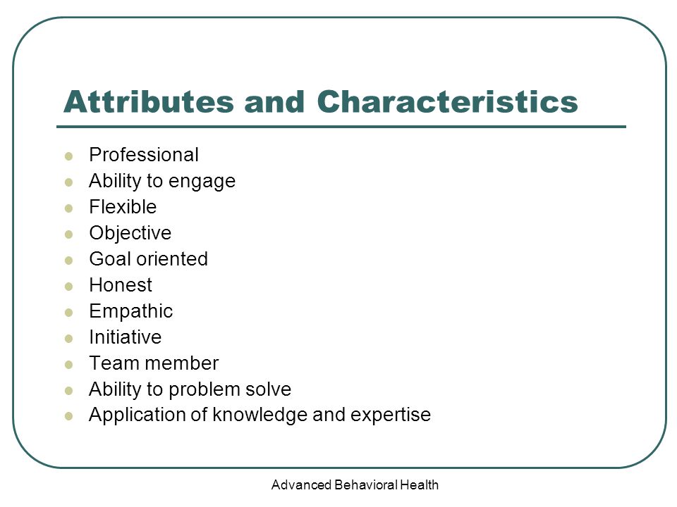 Advanced Behavioral Health Attributes and Characteristics Professional Ability to engage Flexible Objective Goal oriented Honest Empathic Initiative Team member Ability to problem solve Application of knowledge and expertise