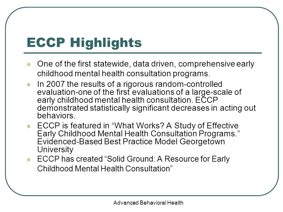 Advanced Behavioral Health ECCP Highlights One of the first statewide, data driven, comprehensive early childhood mental health consultation programs.