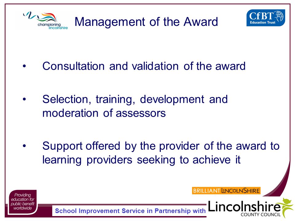 School Improvement Service in Partnership with Management of the Award Consultation and validation of the award Selection, training, development and moderation of assessors Support offered by the provider of the award to learning providers seeking to achieve it