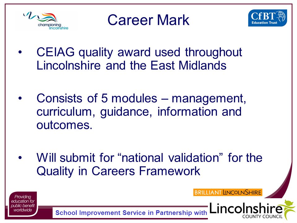 School Improvement Service in Partnership with Career Mark CEIAG quality award used throughout Lincolnshire and the East Midlands Consists of 5 modules – management, curriculum, guidance, information and outcomes.