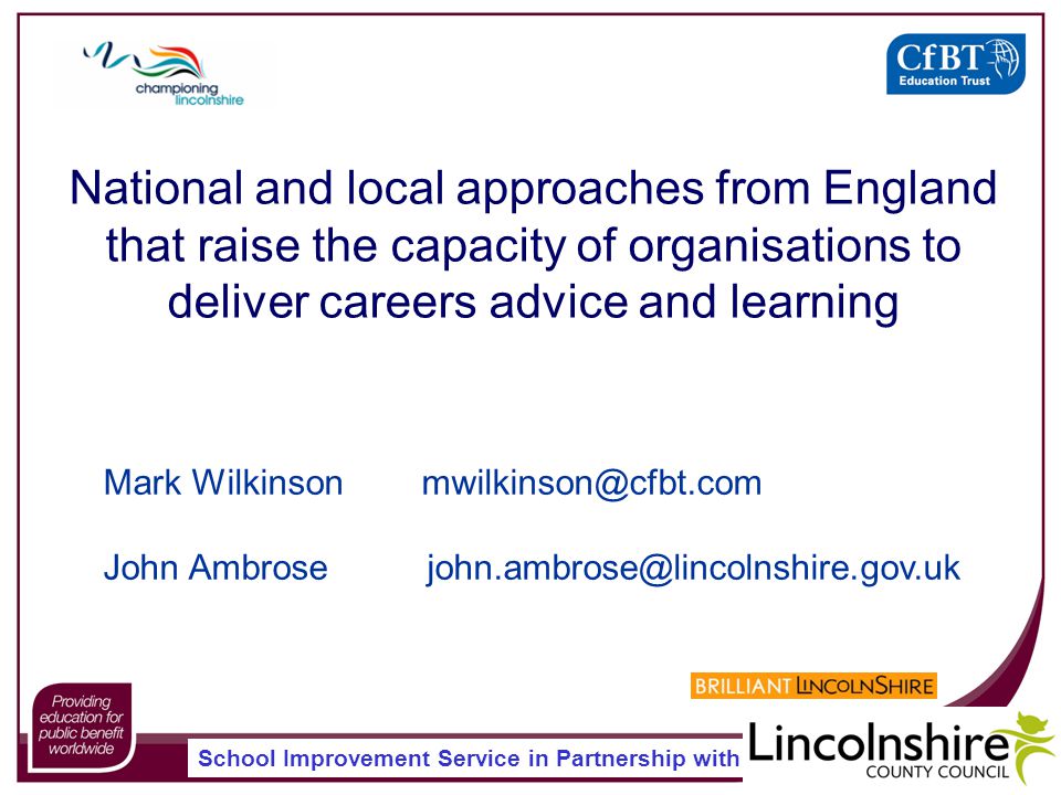 School Improvement Service in Partnership with National and local approaches from England that raise the capacity of organisations to deliver careers advice and learning Mark Wilkinson John Ambrose