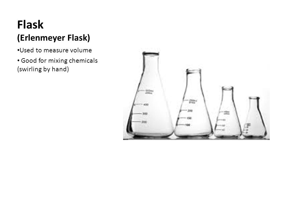 Flask (Erlenmeyer Flask) Used to measure volume Good for mixing chemicals (swirling by hand)