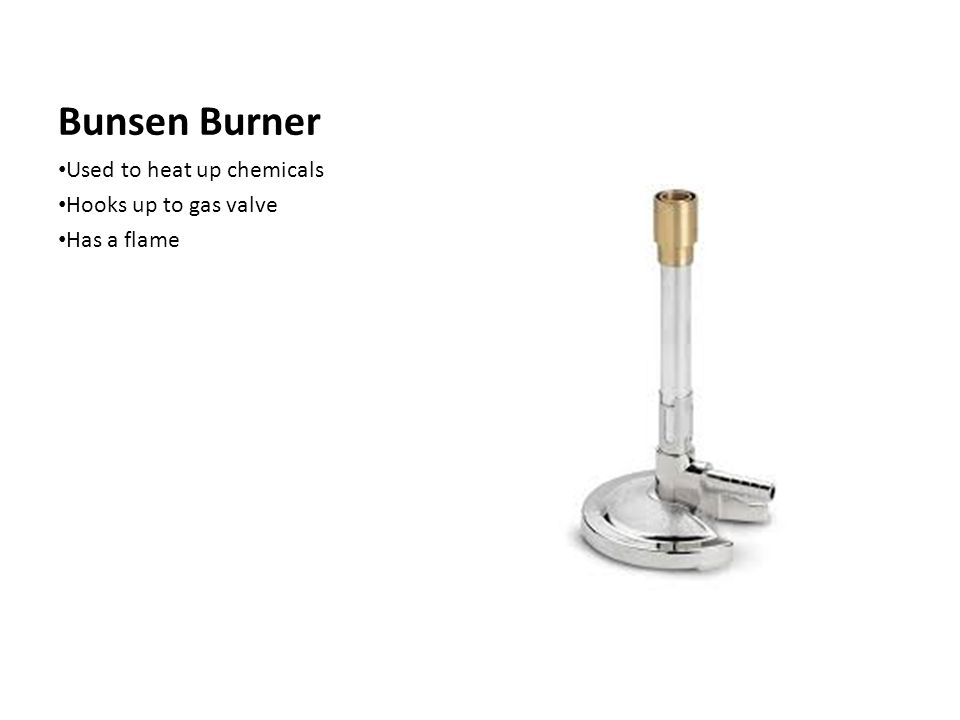 Bunsen Burner Used to heat up chemicals Hooks up to gas valve Has a flame