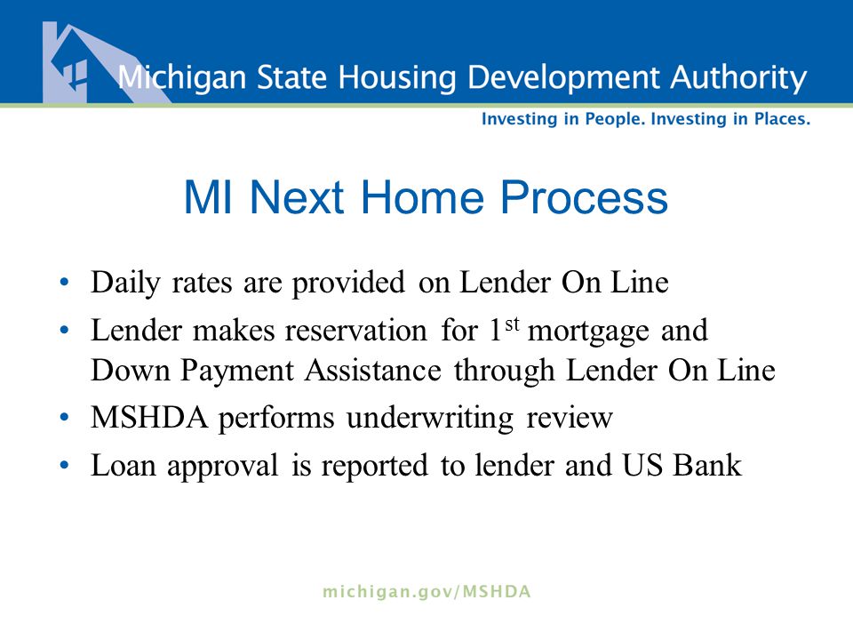 MI Next Home Process Daily rates are provided on Lender On Line Lender makes reservation for 1 st mortgage and Down Payment Assistance through Lender On Line MSHDA performs underwriting review Loan approval is reported to lender and US Bank