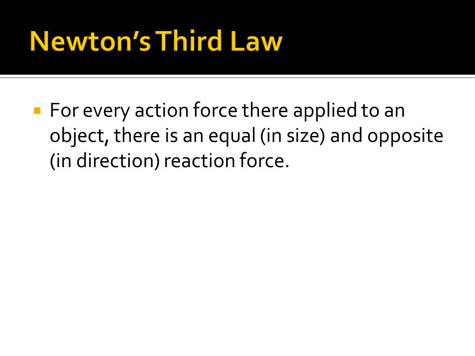  For every action force there applied to an object, there is an equal (in size) and opposite (in direction) reaction force.