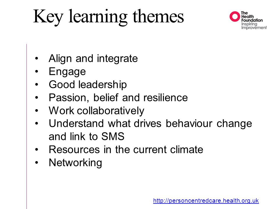 Key learning themes Align and integrate Engage Good leadership Passion, belief and resilience Work collaboratively Understand what drives behaviour change and link to SMS Resources in the current climate Networking