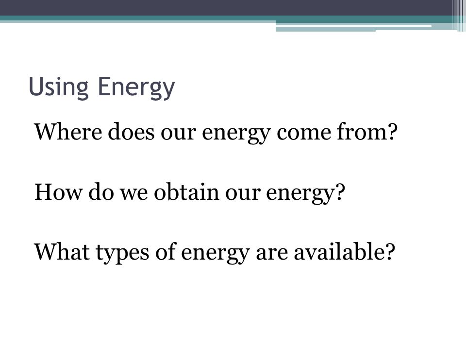 Using Energy Where does our energy come from. How do we obtain our energy.