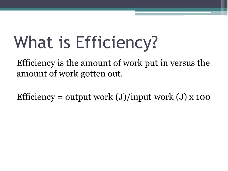 What is Efficiency. Efficiency is the amount of work put in versus the amount of work gotten out.