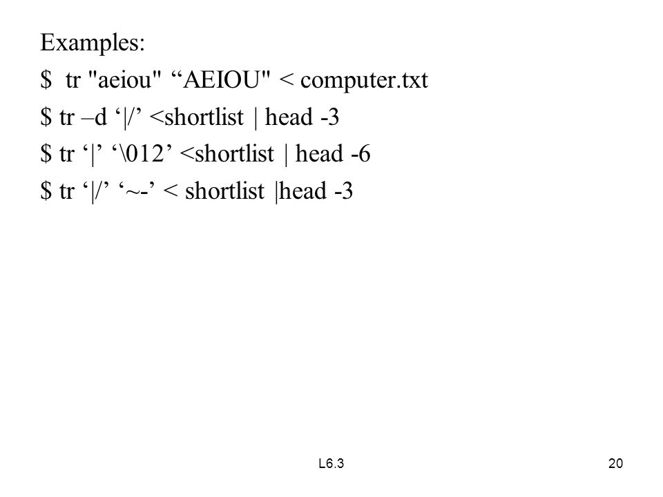 Examples: $ tr aeiou AEIOU < computer.txt $ tr –d ‘|/’ <shortlist | head -3 $ tr ‘|’ ‘\012’ <shortlist | head -6 $ tr ‘|/’ ‘~-’ < shortlist |head -3 20L6.3