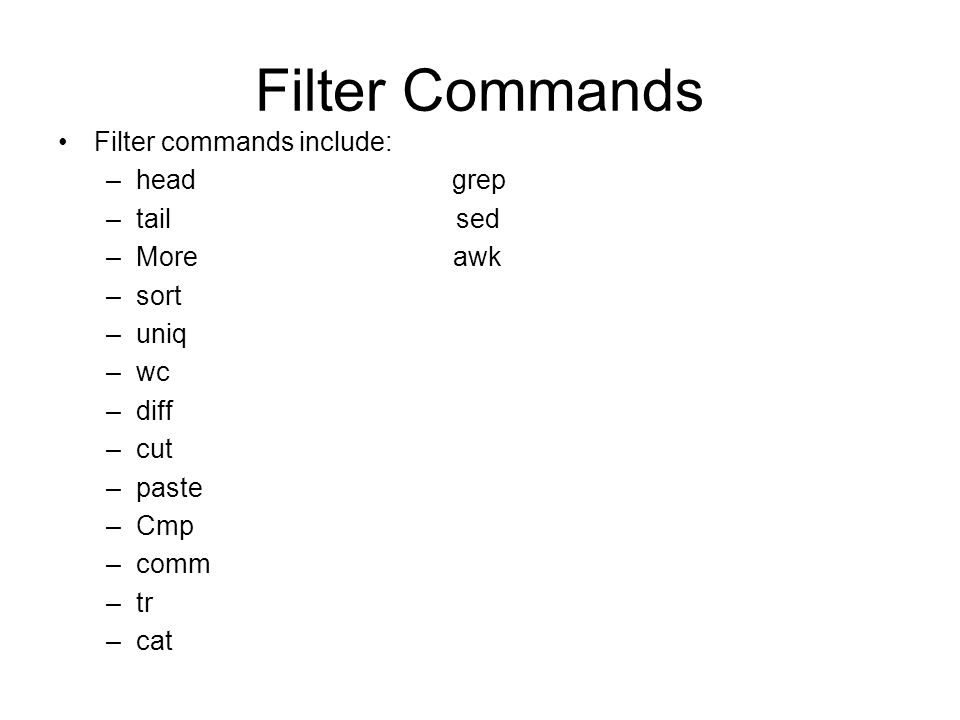 Filter Commands Filter commands include: –head grep –tail sed –More awk –sort –uniq –wc –diff –cut –paste –Cmp –comm –tr –cat