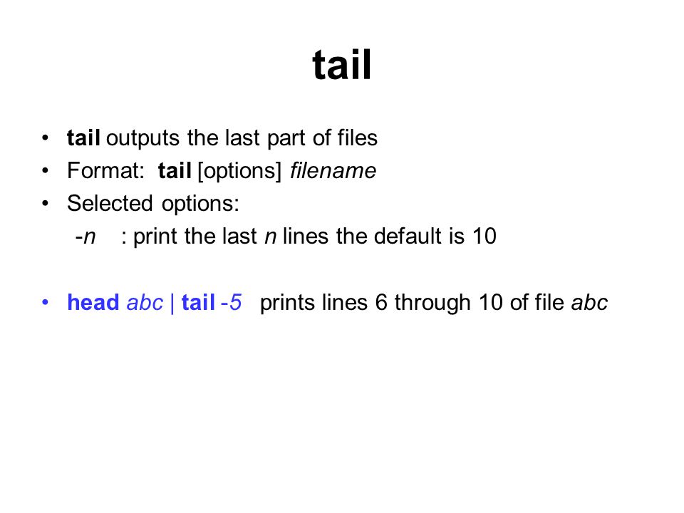tail tail outputs the last part of files Format: tail [options] filename Selected options: -n : print the last n lines the default is 10 head abc | tail -5 prints lines 6 through 10 of file abc