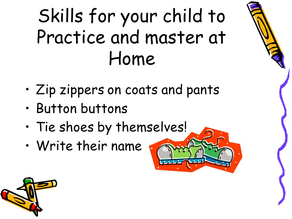 Skills for your child to Practice and master at Home Zip zippers on coats and pants Button buttons Tie shoes by themselves.