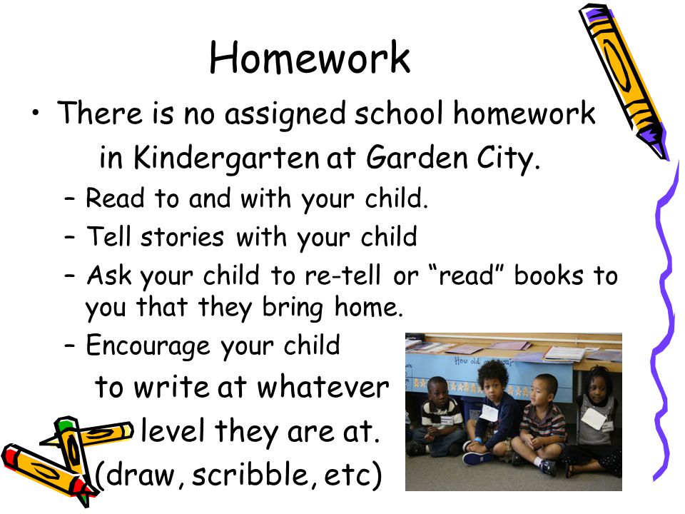 Homework There is no assigned school homework in Kindergarten at Garden City.