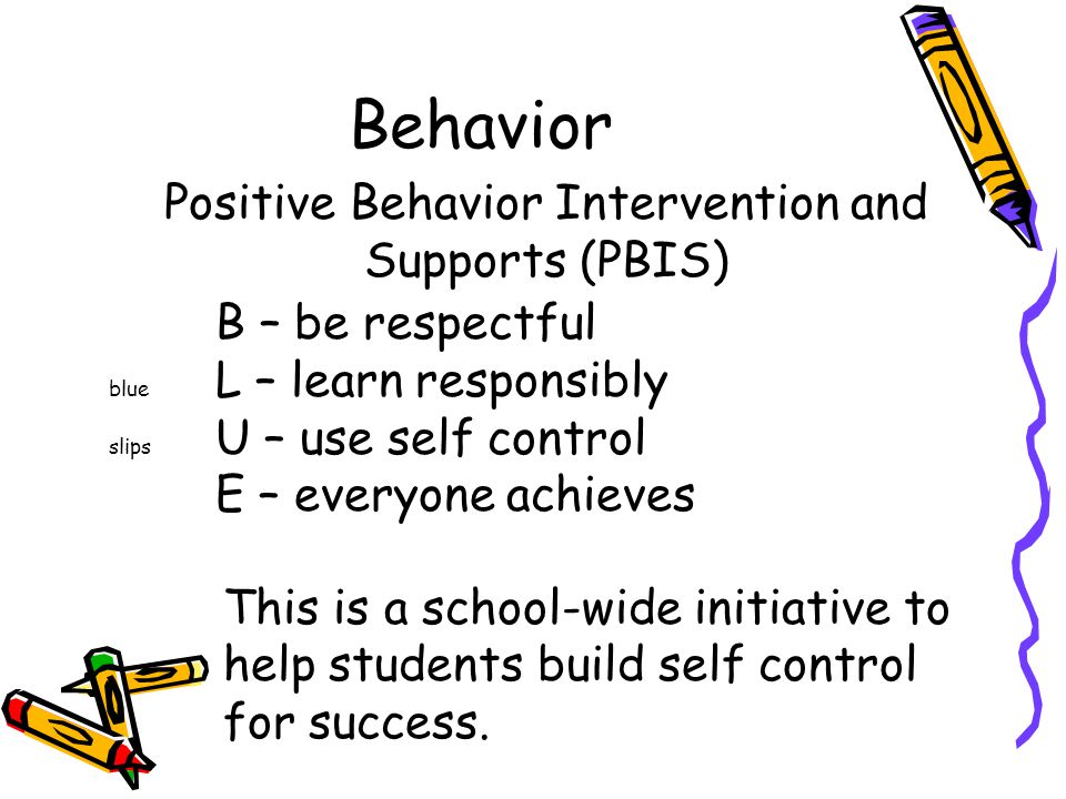 Behavior Positive Behavior Intervention and Supports (PBIS) B – be respectful blue L – learn responsibly slips U – use self control E – everyone achieves This is a school-wide initiative to help students build self control for success.