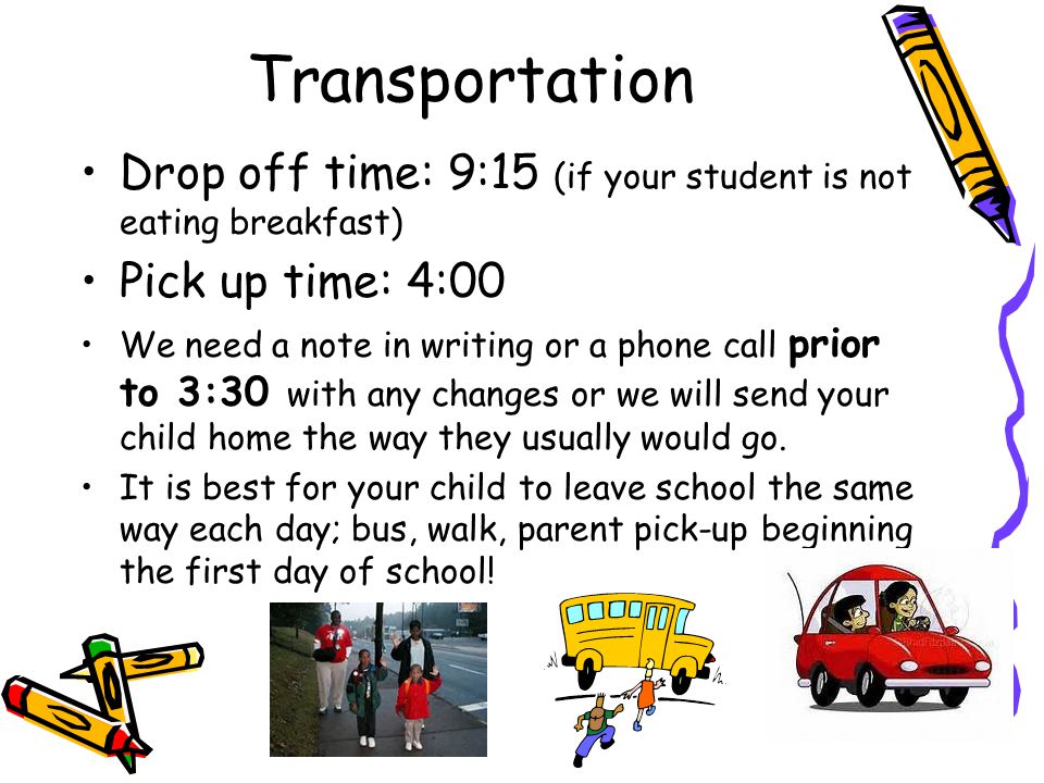 Transportation Drop off time: 9:15 (if your student is not eating breakfast) Pick up time: 4:00 We need a note in writing or a phone call prior to 3:30 with any changes or we will send your child home the way they usually would go.