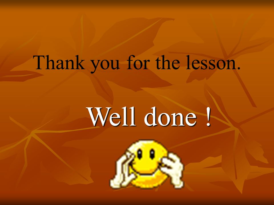 Thank you for the lesson. Well done ! Well done !