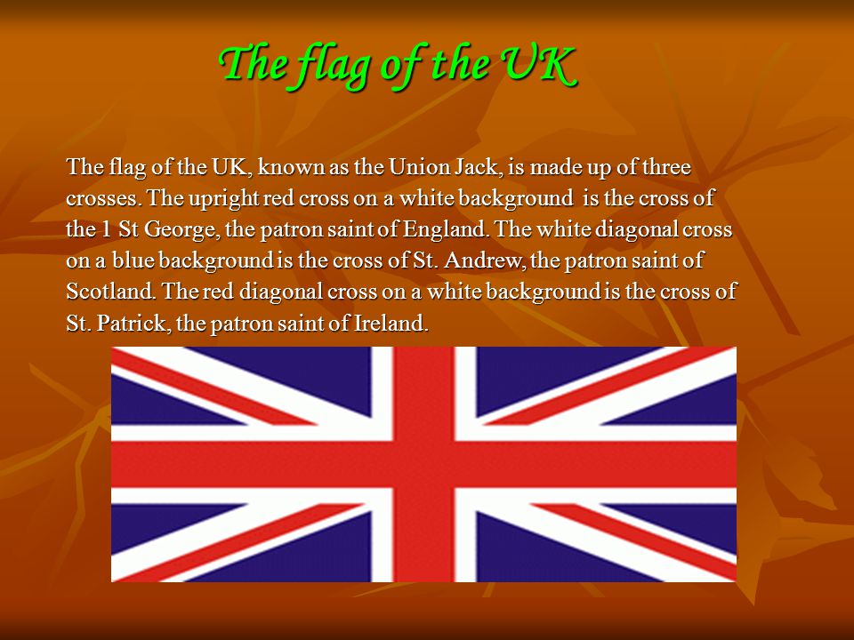The flag of the UK The flag of the UK, known as the Union Jack, is made up of three crosses.