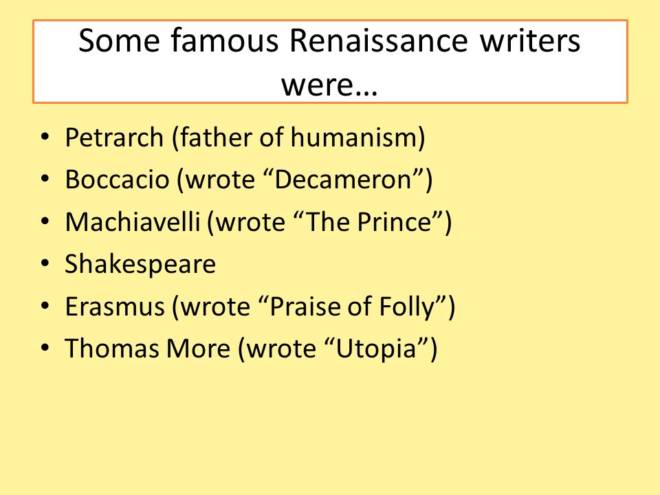 Some famous Renaissance writers were… Petrarch (father of humanism) Boccacio (wrote Decameron ) Machiavelli (wrote The Prince ) Shakespeare Erasmus (wrote Praise of Folly ) Thomas More (wrote Utopia )