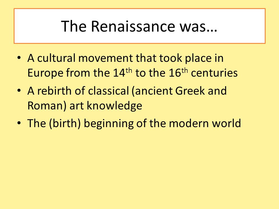 The Renaissance was… A cultural movement that took place in Europe from the 14 th to the 16 th centuries A rebirth of classical (ancient Greek and Roman) art knowledge The (birth) beginning of the modern world