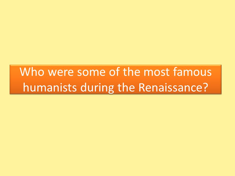 Who were some of the most famous humanists during the Renaissance