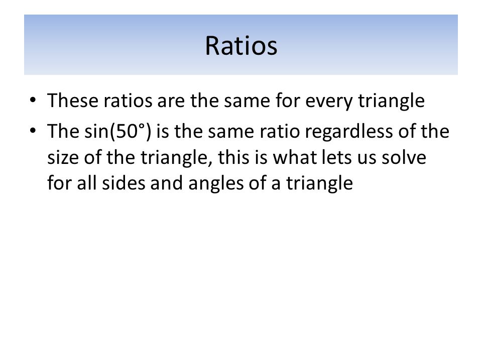 Ratios These ratios are the same for every triangle The sin(50°) is the same ratio regardless of the size of the triangle, this is what lets us solve for all sides and angles of a triangle