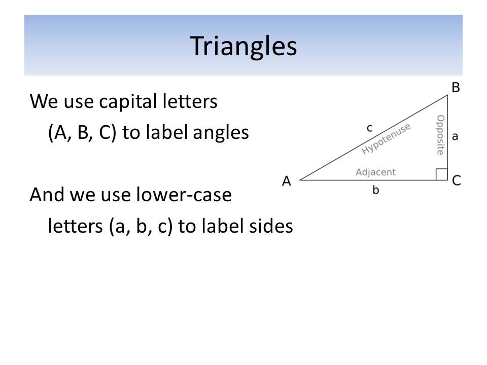 Triangles We use capital letters (A, B, C) to label angles And we use lower-case letters (a, b, c) to label sides