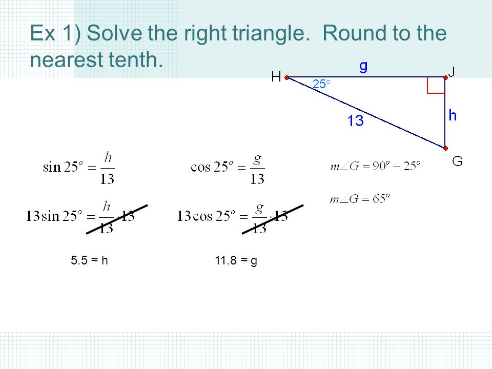 Ex 1) Solve the right triangle. Round to the nearest tenth. 25 ° 5.5 ≈ h11.8 ≈ g