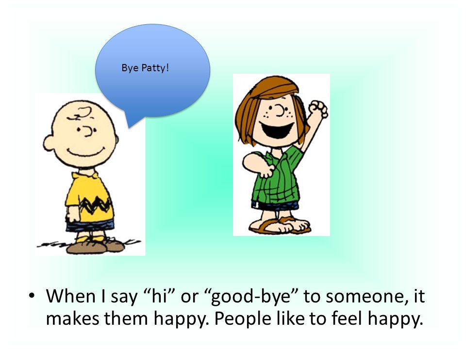 When I say hi or good-bye to someone, it makes them happy.