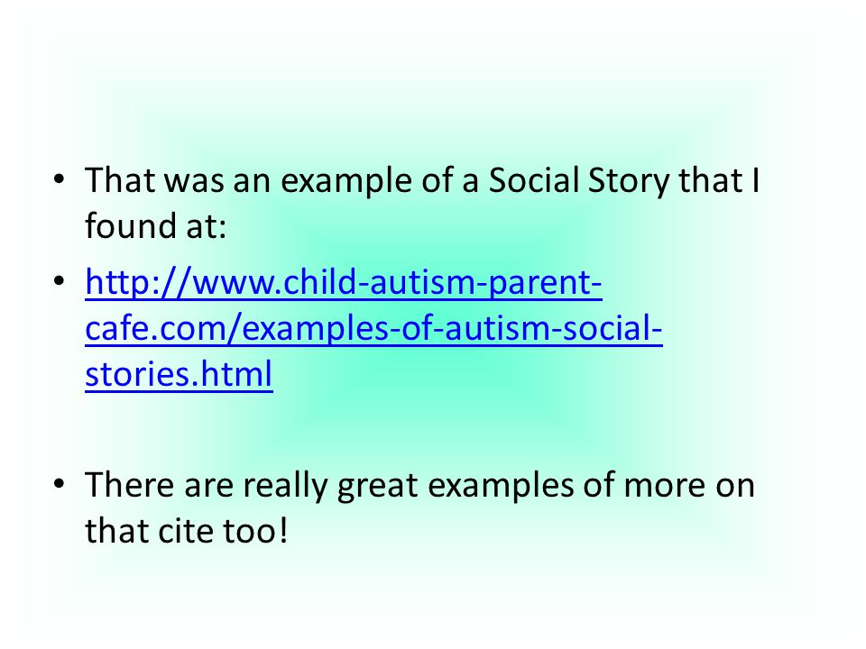 That was an example of a Social Story that I found at:   cafe.com/examples-of-autism-social- stories.html   cafe.com/examples-of-autism-social- stories.html There are really great examples of more on that cite too!